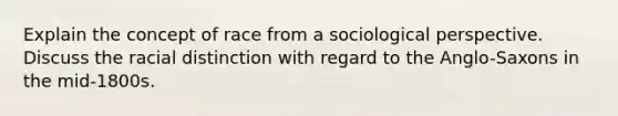 Explain the concept of race from a sociological perspective. Discuss the racial distinction with regard to the Anglo-Saxons in the mid-1800s.