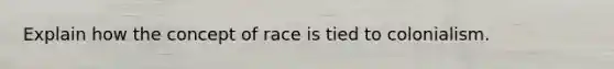 Explain how the concept of race is tied to colonialism.