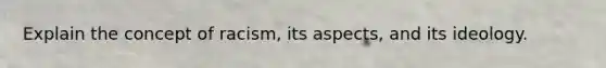 Explain the concept of racism, its aspects, and its ideology.