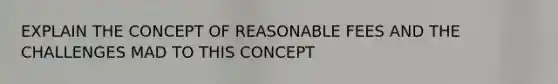 EXPLAIN THE CONCEPT OF REASONABLE FEES AND THE CHALLENGES MAD TO THIS CONCEPT