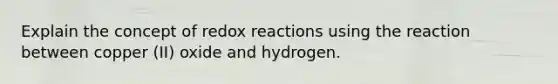 Explain the concept of redox reactions using the reaction between copper (II) oxide and hydrogen.