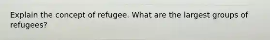 Explain the concept of refugee. What are the largest groups of refugees?