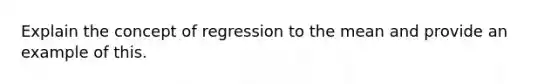 Explain the concept of regression to the mean and provide an example of this.