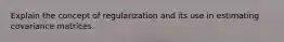 Explain the concept of regularization and its use in estimating covariance matrices.