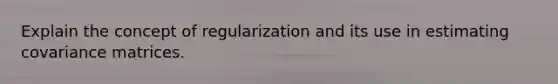 Explain the concept of regularization and its use in estimating covariance matrices.