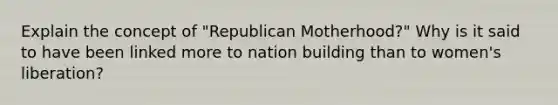 Explain the concept of "Republican Motherhood?" Why is it said to have been linked more to nation building than to women's liberation?