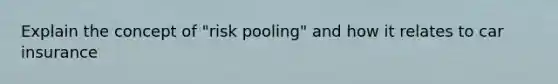 Explain the concept of "risk pooling" and how it relates to car insurance