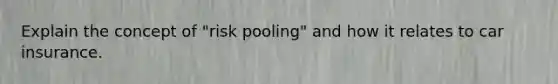 Explain the concept of "risk pooling" and how it relates to car insurance.