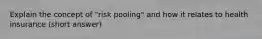 Explain the concept of "risk pooling" and how it relates to health insurance (short answer)