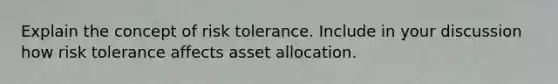 Explain the concept of risk tolerance. Include in your discussion how risk tolerance affects asset allocation.