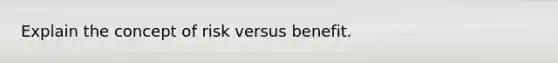 Explain the concept of risk versus benefit.