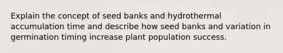 Explain the concept of seed banks and hydrothermal accumulation time and describe how seed banks and variation in germination timing increase plant population success.