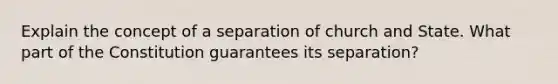 Explain the concept of a separation of church and State. What part of the Constitution guarantees its separation?