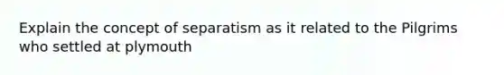 Explain the concept of separatism as it related to the Pilgrims who settled at plymouth