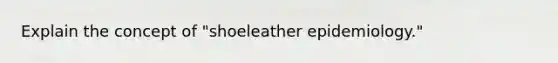 Explain the concept of "shoeleather epidemiology."