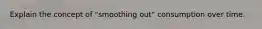 Explain the concept of "smoothing out" consumption over time.