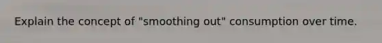 Explain the concept of "smoothing out" consumption over time.
