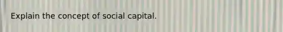 Explain the concept of social capital.