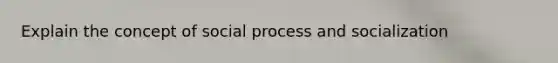 Explain the concept of social process and socialization