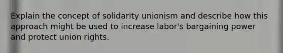 Explain the concept of solidarity unionism and describe how this approach might be used to increase labor's bargaining power and protect union rights.