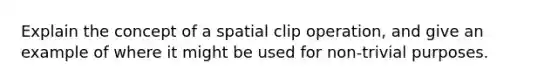 Explain the concept of a spatial clip operation, and give an example of where it might be used for non-trivial purposes.