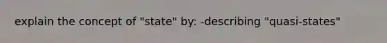 explain the concept of "state" by: -describing "quasi-states"