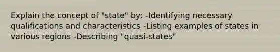 Explain the concept of "state" by: -Identifying necessary qualifications and characteristics -Listing examples of states in various regions -Describing "quasi-states"