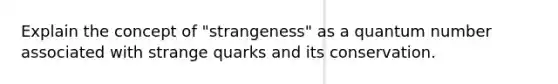 Explain the concept of "strangeness" as a quantum number associated with strange quarks and its conservation.