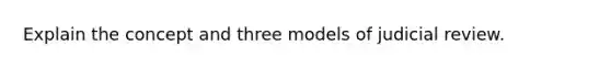 Explain the concept and three models of judicial review.