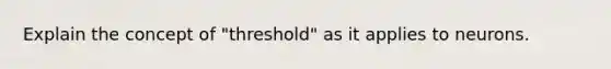 Explain the concept of "threshold" as it applies to neurons.