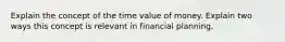 Explain the concept of the time value of money. Explain two ways this concept is relevant in financial planning.