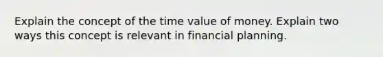 Explain the concept of the time value of money. Explain two ways this concept is relevant in financial planning.