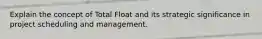 Explain the concept of Total Float and its strategic significance in project scheduling and management.