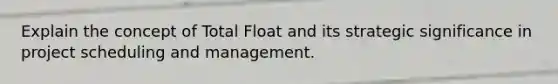 Explain the concept of Total Float and its strategic significance in project scheduling and management.