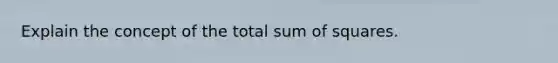 Explain the concept of the total sum of squares.