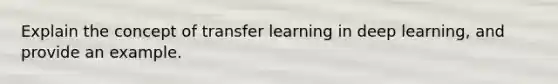 Explain the concept of transfer learning in deep learning, and provide an example.