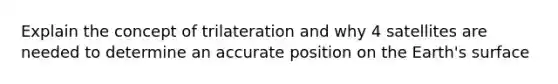 Explain the concept of trilateration and why 4 satellites are needed to determine an accurate position on the Earth's surface