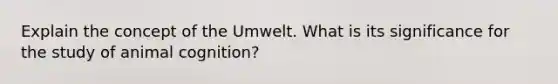 Explain the concept of the Umwelt. What is its significance for the study of animal cognition?