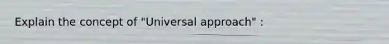 Explain the concept of "Universal approach" :