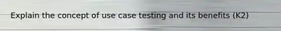 Explain the concept of use case testing and its benefits (K2)