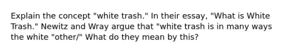 Explain the concept "white trash." In their essay, "What is White Trash." Newitz and Wray argue that "white trash is in many ways the white "other/" What do they mean by this?