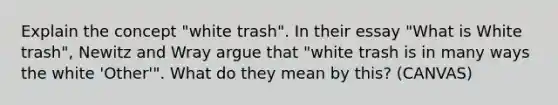 Explain the concept "white trash". In their essay "What is White trash", Newitz and Wray argue that "white trash is in many ways the white 'Other'". What do they mean by this? (CANVAS)