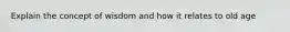 Explain the concept of wisdom and how it relates to old age