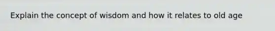 Explain the concept of wisdom and how it relates to old age
