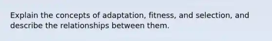 Explain the concepts of adaptation, fitness, and selection, and describe the relationships between them.