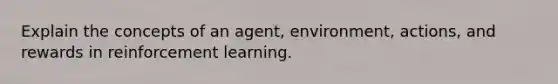 Explain the concepts of an agent, environment, actions, and rewards in reinforcement learning.