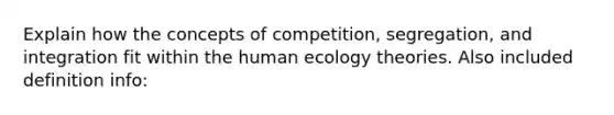 Explain how the concepts of competition, segregation, and integration fit within the human ecology theories. Also included definition info: