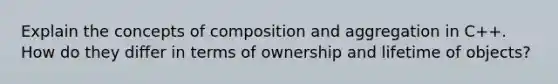 Explain the concepts of composition and aggregation in C++. How do they differ in terms of ownership and lifetime of objects?