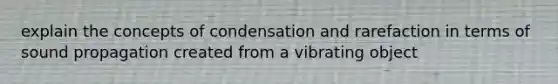 explain the concepts of condensation and rarefaction in terms of sound propagation created from a vibrating object