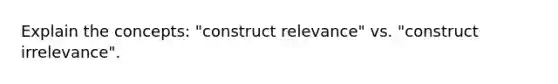 Explain the concepts: "construct relevance" vs. "construct irrelevance".